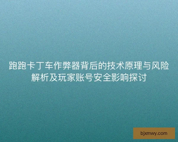 跑跑卡丁车作弊器背后的技术原理与风险解析及玩家账号安全影响探讨
